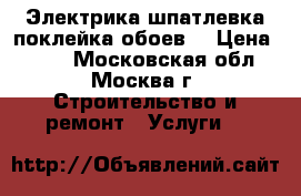 Электрика.шпатлевка.поклейка обоев  › Цена ­ 100 - Московская обл., Москва г. Строительство и ремонт » Услуги   